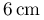 6\,\mathrm{cm}