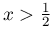 x>\frac{1}{2}