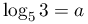 \log
									    _{5}{3}=a