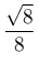 \dfrac{\sqrt{8}}{8}