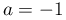 a=-1