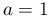 a=1