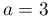a=3