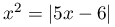 x^{2}=|5x-6|