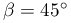 \beta=45^{\circ}